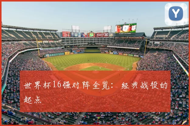 世界杯16强对阵全览:经典战役的起点