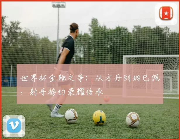 世界杯金靴之争：从方丹到姆巴佩，射手榜的荣耀传承