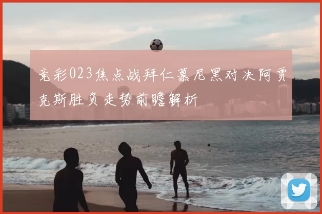 竞彩023焦点战拜仁慕尼黑对决阿贾克斯胜负走势前瞻解析
