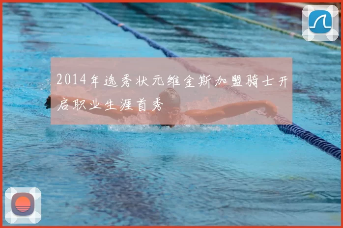 2014年选秀状元维金斯加盟骑士开启职业生涯首秀