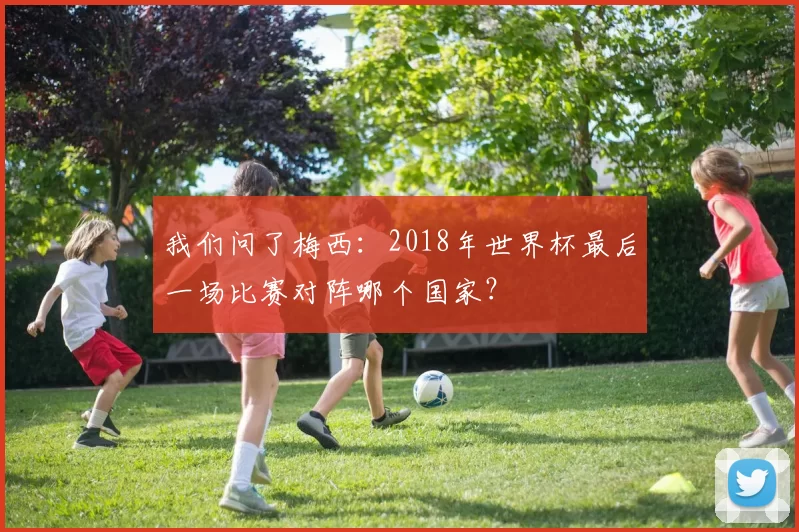 我们问了梅西:2018年世界杯最后一场比赛对阵哪个国家?