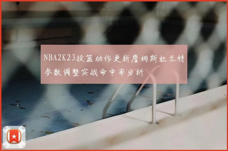 NBA2K23投篮动作更新詹姆斯杜兰特参数调整实战命中率分析