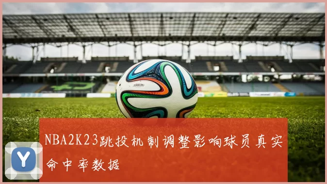 NBA2K23跳投机制调整影响球员真实命中率数据