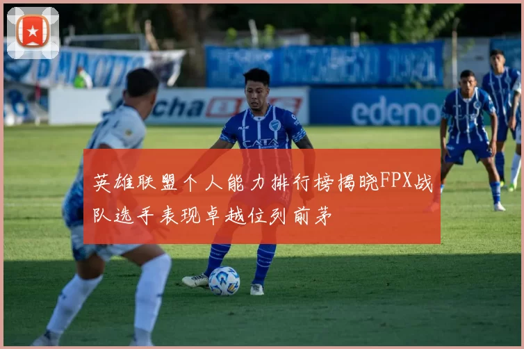 英雄联盟个人能力排行榜揭晓FPX战队选手表现卓越位列前茅