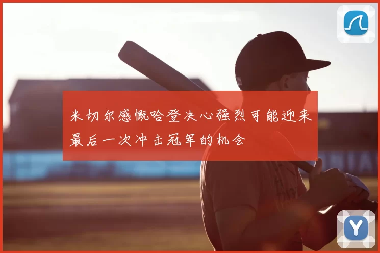 米切尔感慨哈登决心强烈可能迎来最后一次冲击冠军的机会