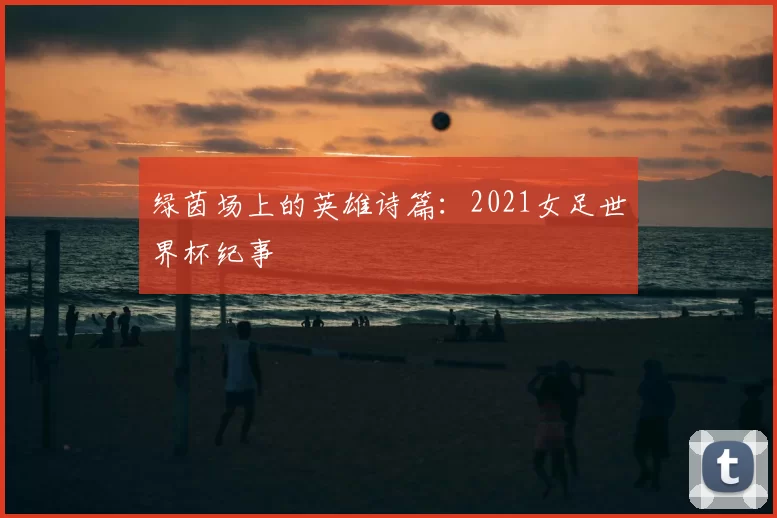 绿茵场上的英雄诗篇:2021女足世界杯纪事