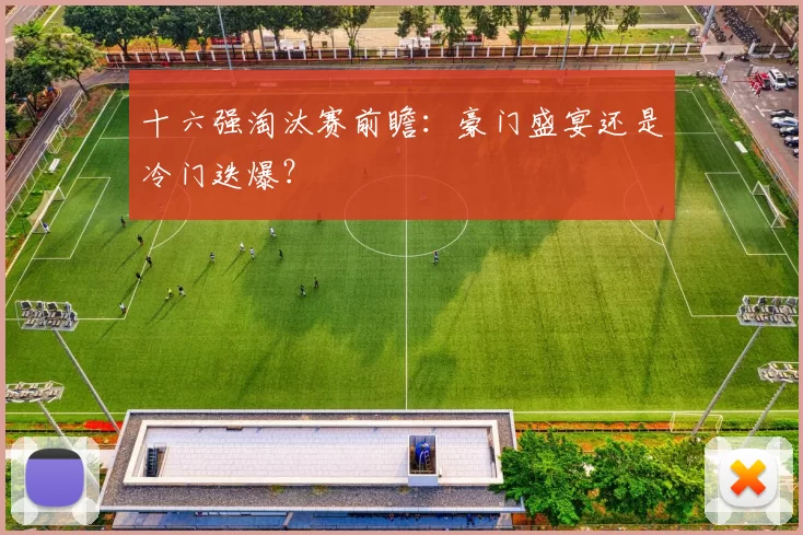 十六强淘汰赛前瞻：豪门盛宴还是冷门迭爆？