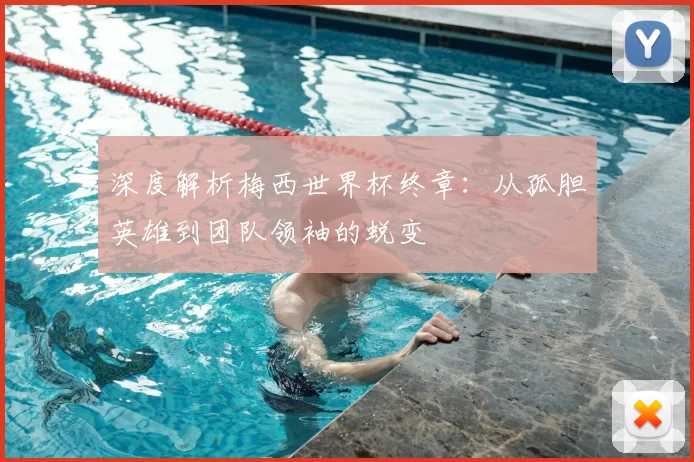 深度解析梅西世界杯终章：从孤胆英雄到团队领袖的蜕变