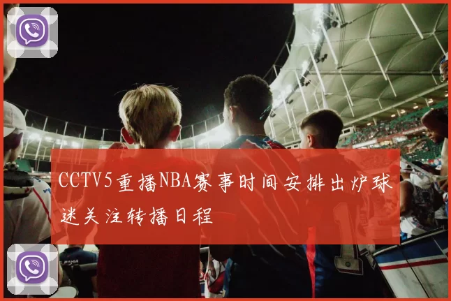 CCTV5重播NBA赛事时间安排出炉球迷关注转播日程