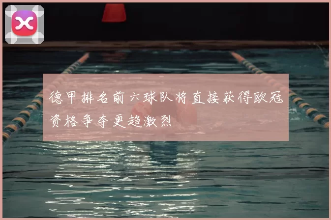 德甲排名前六球队将直接获得欧冠资格争夺更趋激烈