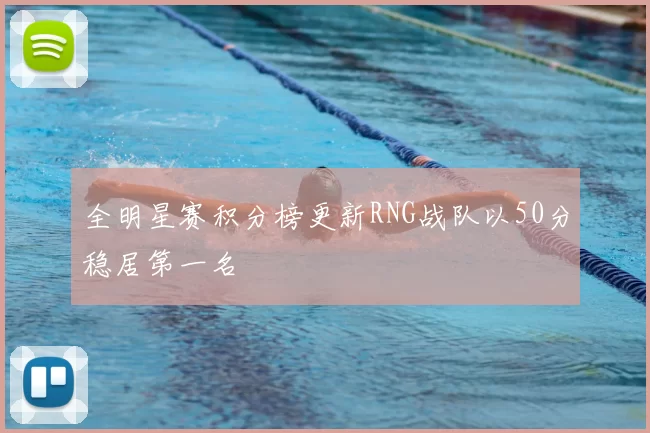 全明星赛积分榜更新RNG战队以50分稳居第一名
