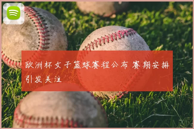 欧洲杯女子篮球赛程公布 赛期安排引发关注