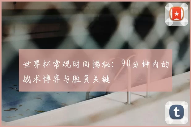 世界杯常规时间揭秘：90分钟内的战术博弈与胜负关键