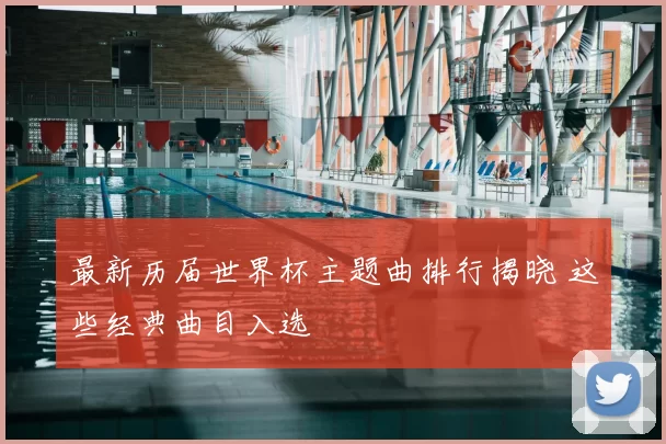 最新历届世界杯主题曲排行揭晓 这些经典曲目入选