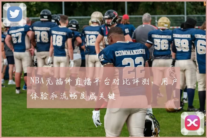 NBA无插件直播平台对比评测，用户体验和流畅度成关键