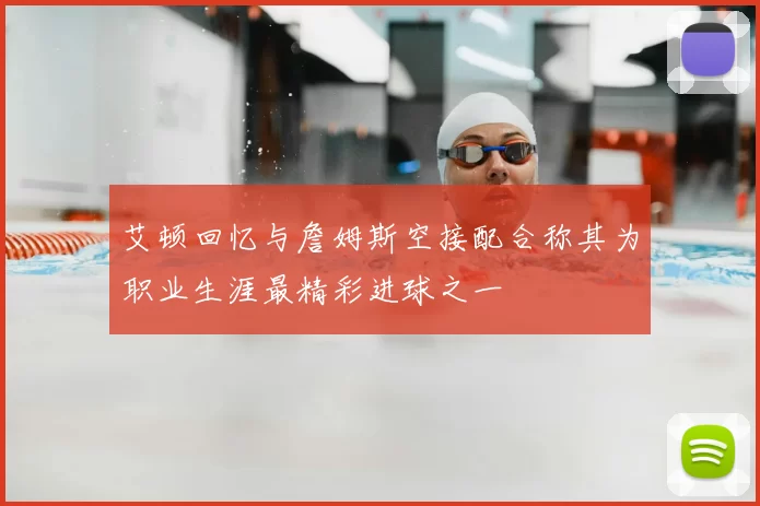 艾顿回忆与詹姆斯空接配合称其为职业生涯最精彩进球之一