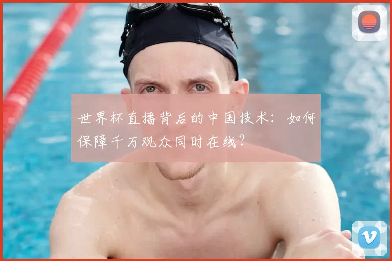 世界杯直播背后的中国技术:如何保障千万观众同时在线?