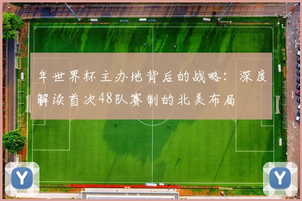 年世界杯主办地背后的战略:深度解读首次48队赛制的北美布局