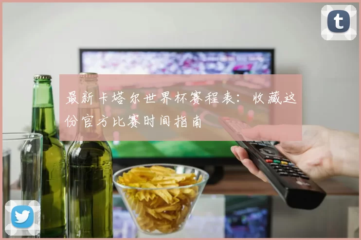 最新卡塔尔世界杯赛程表:收藏这份官方比赛时间指南