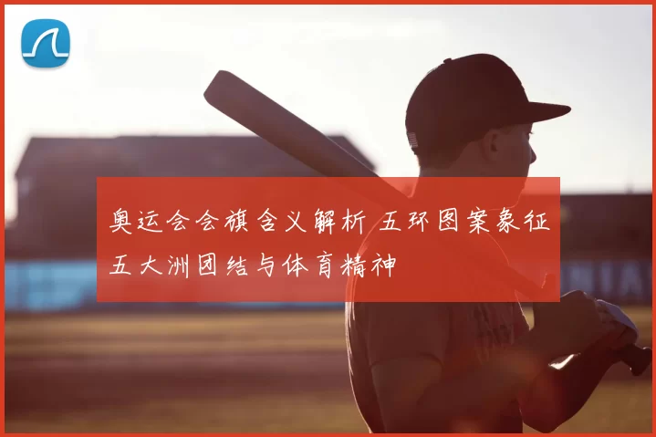 奥运会会旗含义解析 五环图案象征五大洲团结与体育精神