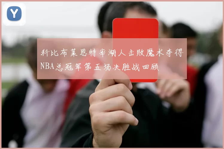 科比布莱恩特率湖人击败魔术夺得NBA总冠军第五场决胜战回顾