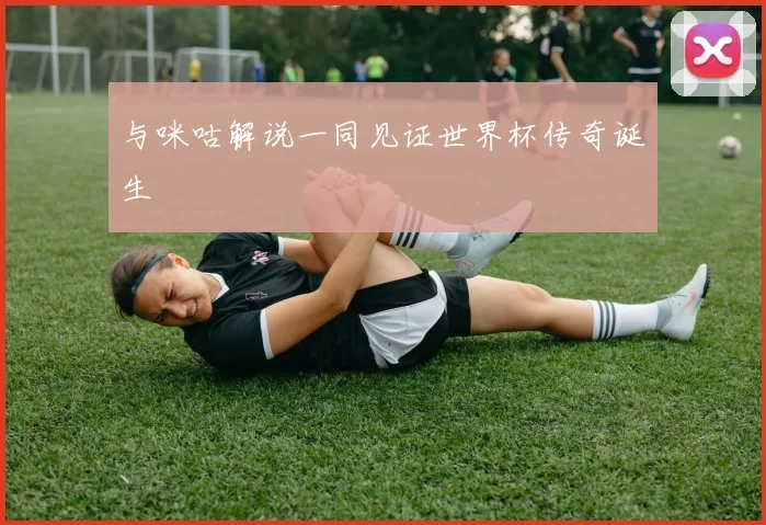 与咪咕解说一同见证世界杯传奇诞生