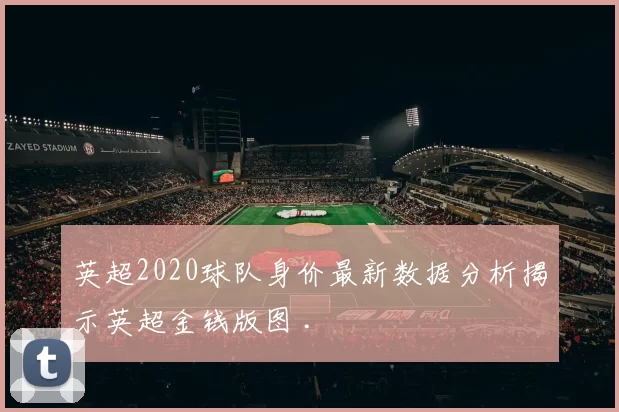 英超2020球队身价最新数据分析揭示英超金钱版图 .