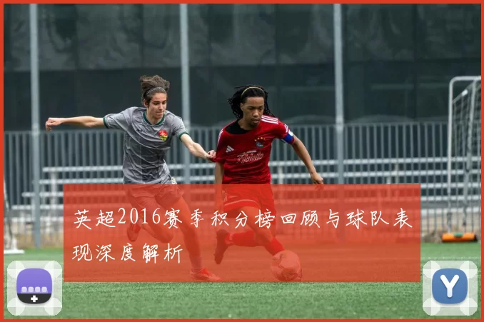 英超2016赛季积分榜回顾与球队表现深度解析