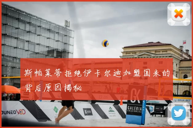 斯帕莱蒂拒绝伊卡尔迪加盟国米的背后原因揭秘