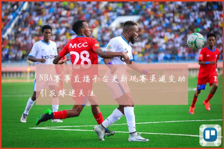 NBA赛事直播平台更新观赛渠道变动引发球迷关注