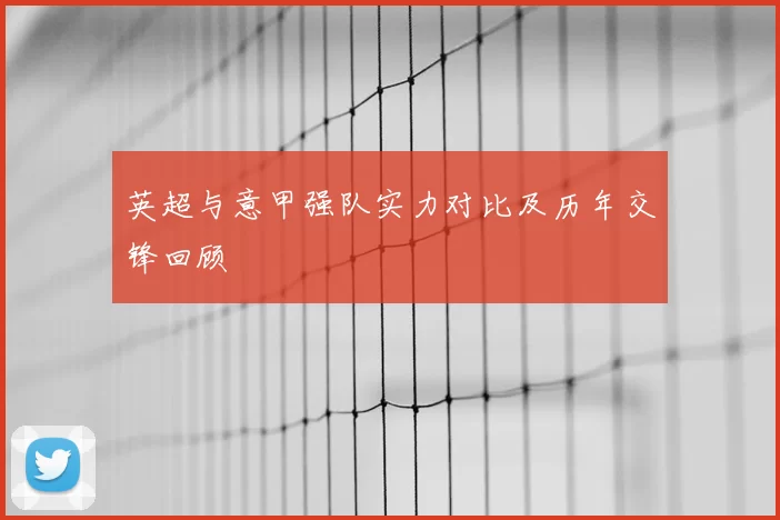 英超与意甲强队实力对比及历年交锋回顾