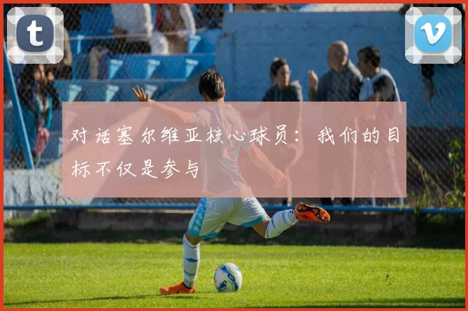 对话塞尔维亚核心球员:我们的目标不仅是参与