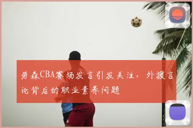 劳森CBA赛场发言引发关注，外援言论背后的职业素养问题