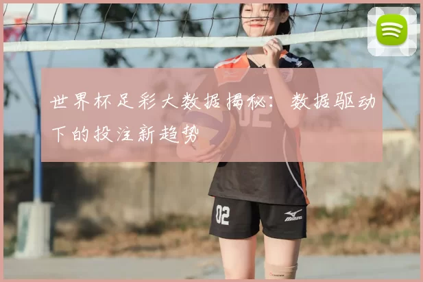 世界杯足彩大数据揭秘:数据驱动下的投注新趋势