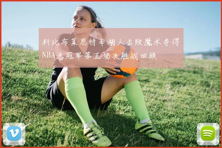 科比布莱恩特率湖人击败魔术夺得NBA总冠军第五场决胜战回顾