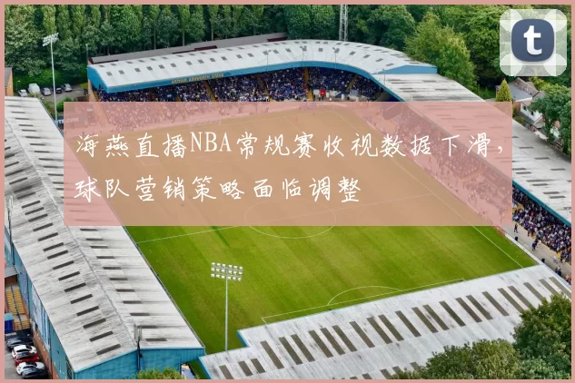 海燕直播NBA常规赛收视数据下滑，球队营销策略面临调整