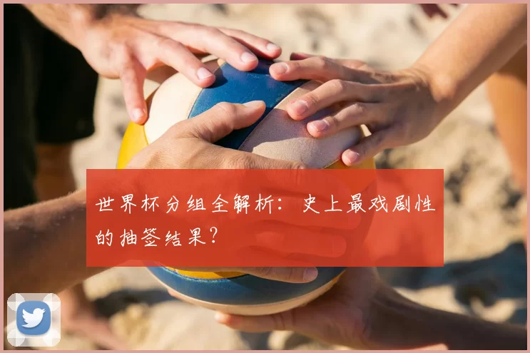 世界杯分组全解析：史上最戏剧性的抽签结果？