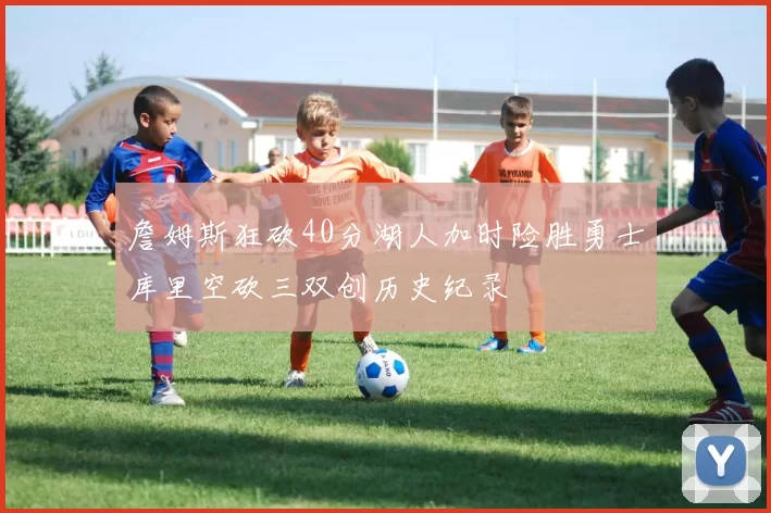 詹姆斯狂砍40分湖人加时险胜勇士库里空砍三双创历史纪录