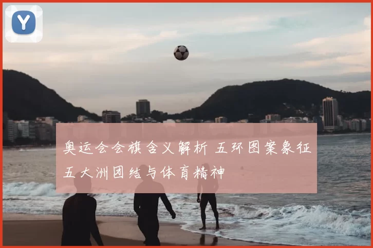 奥运会会旗含义解析 五环图案象征五大洲团结与体育精神