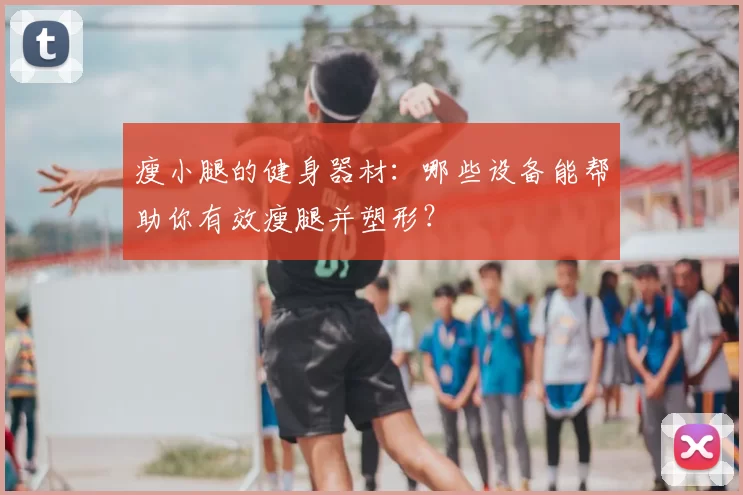 瘦小腿的健身器材:哪些设备能帮助你有效瘦腿并塑形?