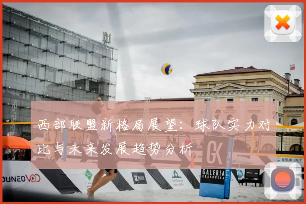 西部联盟新格局展望：球队实力对比与未来发展趋势分析