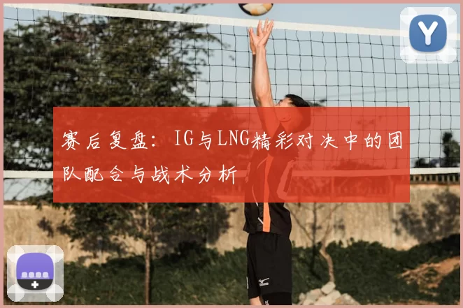 赛后复盘：IG与LNG精彩对决中的团队配合与战术分析