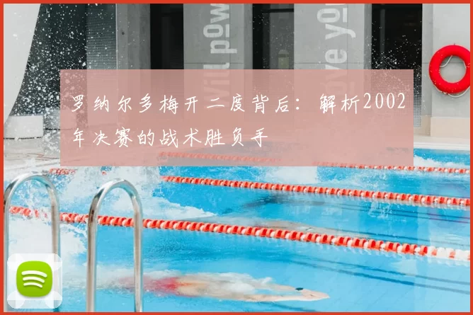 罗纳尔多梅开二度背后:解析2002年决赛的战术胜负手
