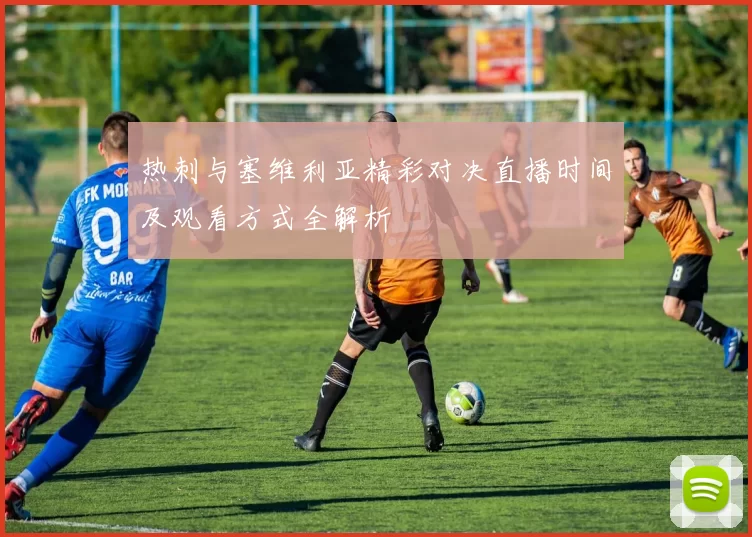 热刺与塞维利亚精彩对决直播时间及观看方式全解析
