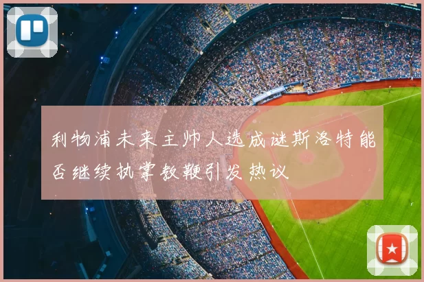利物浦未来主帅人选成谜斯洛特能否继续执掌教鞭引发热议