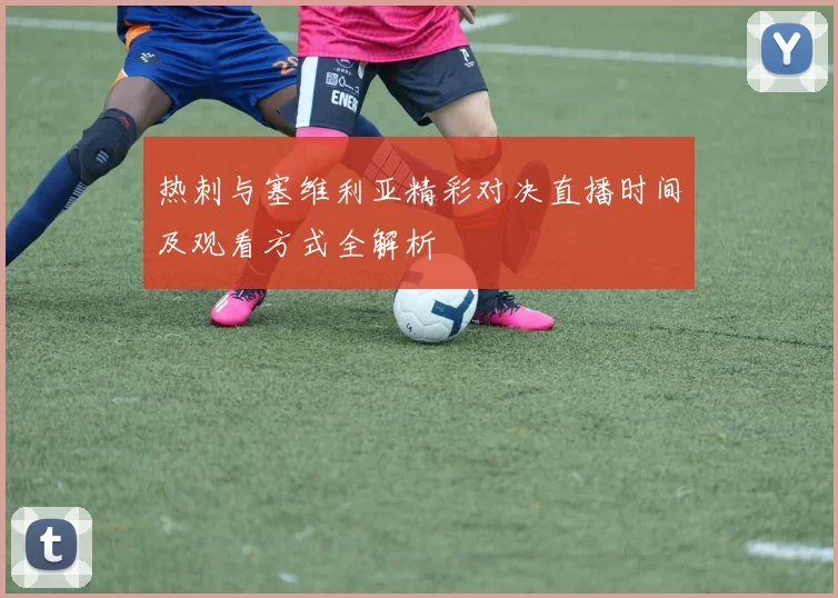 热刺与塞维利亚精彩对决直播时间及观看方式全解析