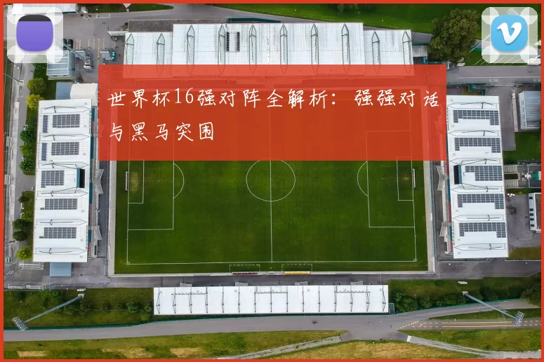 世界杯16强对阵全解析：强强对话与黑马突围