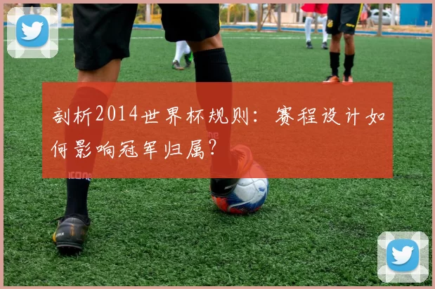 剖析2014世界杯规则:赛程设计如何影响冠军归属?