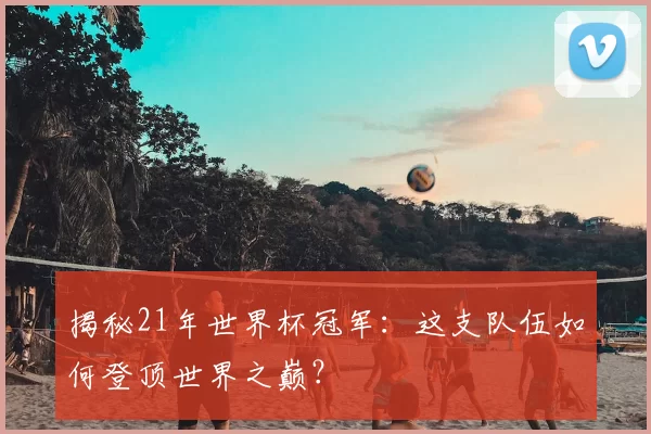 揭秘21年世界杯冠军:这支队伍如何登顶世界之巅?