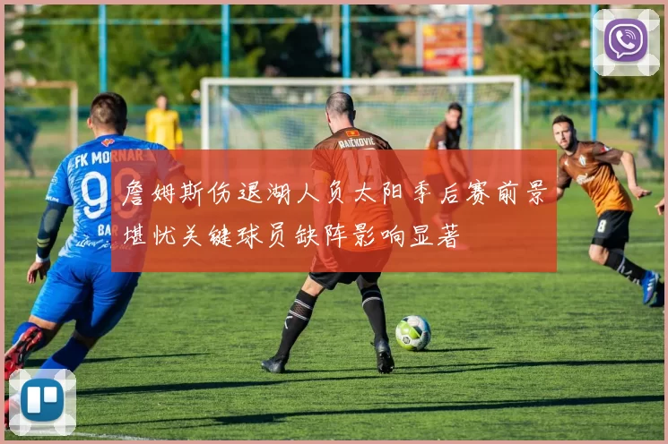 詹姆斯伤退湖人负太阳季后赛前景堪忧关键球员缺阵影响显著